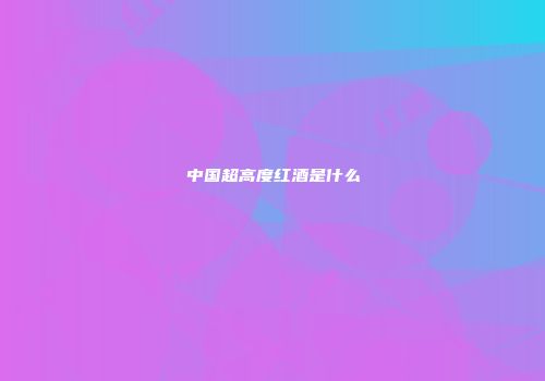 中国超高度红酒是什么