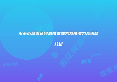 济南市场雪花啤酒批发业务发展潜力及策略分析