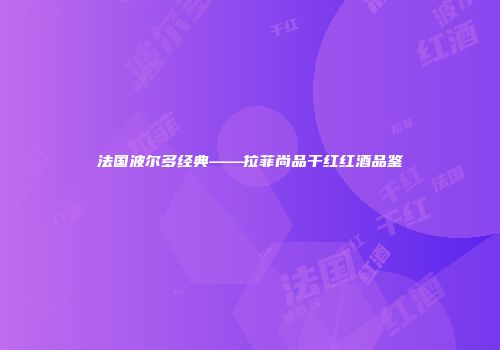 法国波尔多经典——拉菲尚品干红红酒品鉴