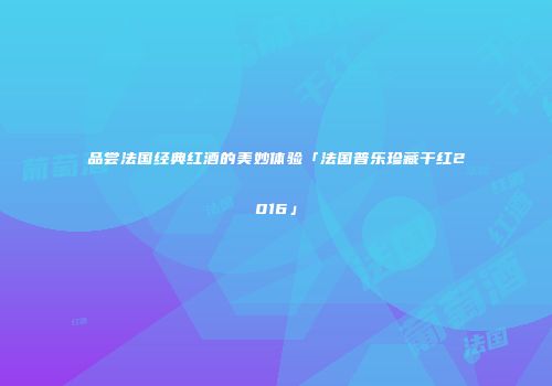 品尝法国经典红酒的美妙体验「法国普乐珍藏干红2016」
