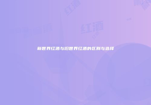 新世界红酒与旧世界红酒的区别与选择