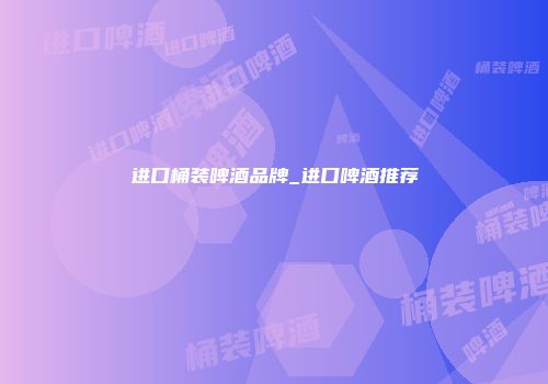 进口桶装啤酒品牌_进口啤酒推荐