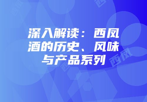 深入解读：西凤酒的历史、风味与产品系列