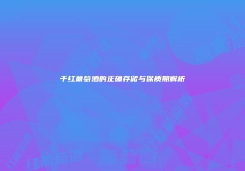 干红葡萄酒的正确存储与保质期解析