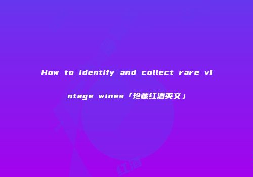 How to identify and collect rare vintage wines「珍藏红酒英文」
