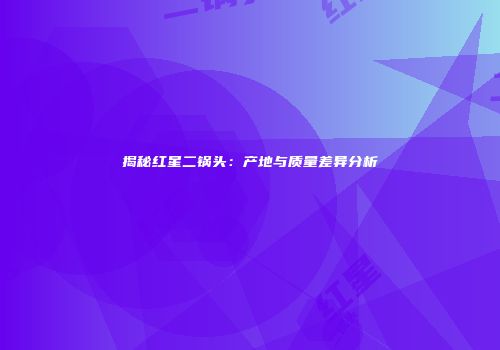 揭秘红星二锅头：产地与质量差异分析