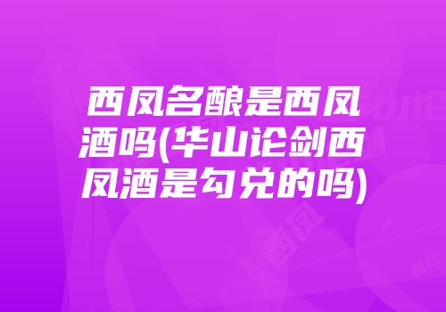西凤名酿是西凤酒吗(华山论剑西凤酒是勾兑的吗)