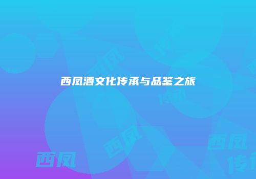 西凤酒文化传承与品鉴之旅