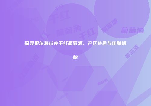 探寻贝尔热拉克干红葡萄酒：产区特色与佳酿揭秘