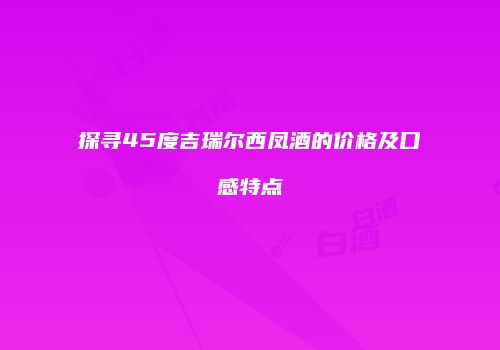 探寻45度吉瑞尔西凤酒的价格及口感特点