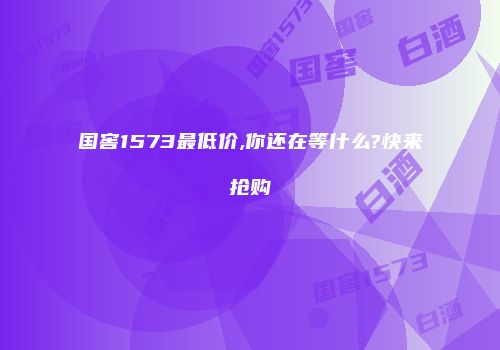 国窖1573最低价,你还在等什么?快来抢购