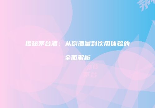 揭秘茅台酒：从倒酒量到饮用体验的全面解析