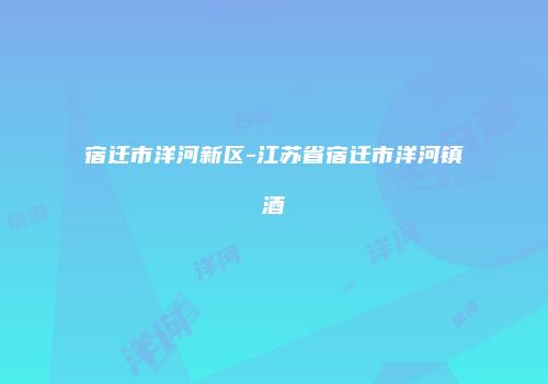 宿迁市洋河新区-江苏省宿迁市洋河镇酒