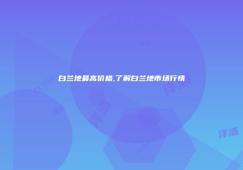 白兰地最高价格,了解白兰地市场行情