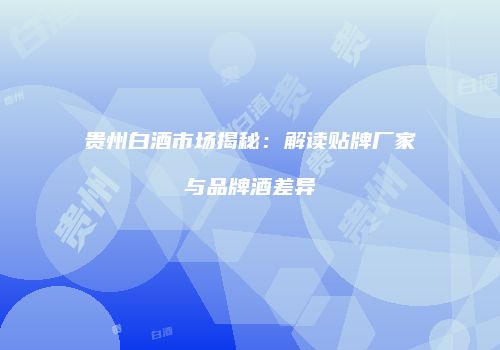 贵州白酒市场揭秘：解读贴牌厂家与品牌酒差异