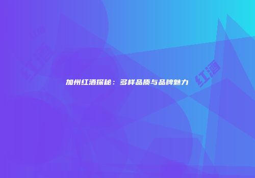 加州红酒探秘：多样品质与品牌魅力