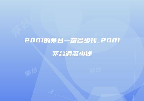 2001的茅台一箱多少钱_2001茅台酒多少钱