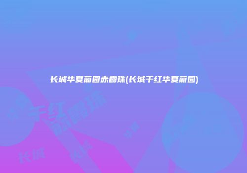 长城华夏葡园赤霞珠(长城干红华夏葡园)