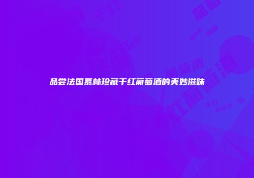 品尝法国慕林珍藏干红葡萄酒的美妙滋味