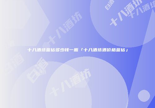 十八酒坊蓝钻多少钱一瓶「十八酒坊酒价格蓝钻」
