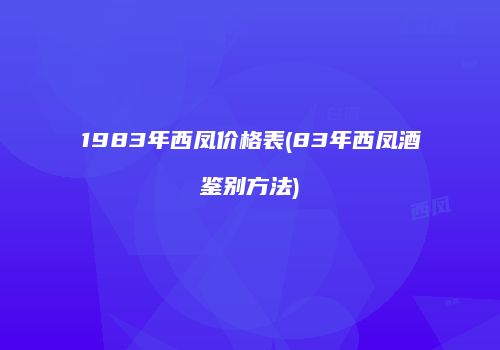 1983年西凤价格表(83年西凤酒鉴别方法)