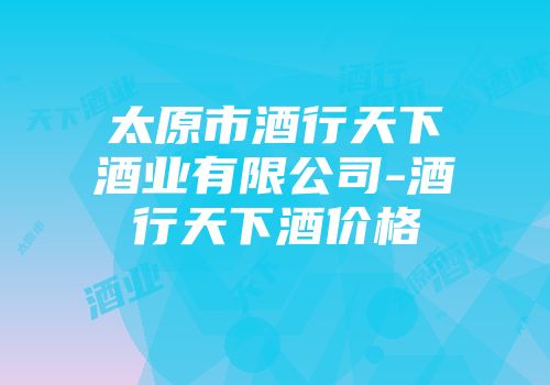 太原市酒行天下酒业有限公司-酒行天下酒价格