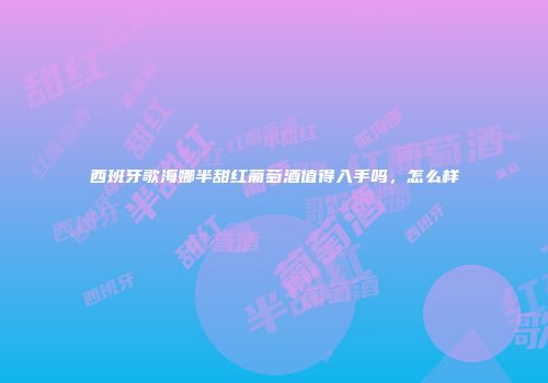 西班牙歌海娜半甜红葡萄酒值得入手吗，怎么样