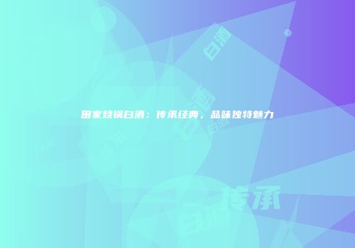 田家烧锅白酒：传承经典，品味独特魅力