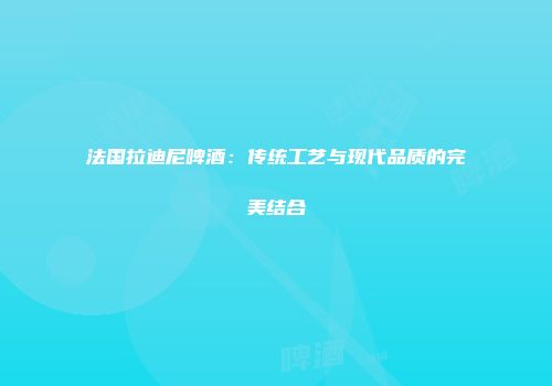 法国拉迪尼啤酒：传统工艺与现代品质的完美结合