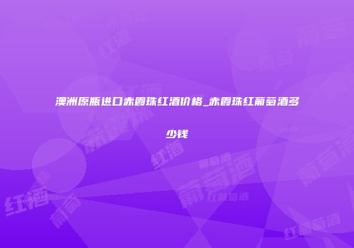 澳洲原瓶进口赤霞珠红酒价格_赤霞珠红葡萄酒多少钱