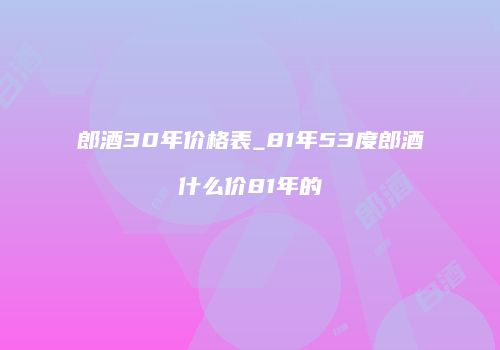 郎酒30年价格表_81年53度郎酒什么价81年的