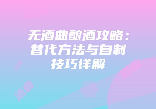 无酒曲酿酒攻略：替代方法与自制技巧详解