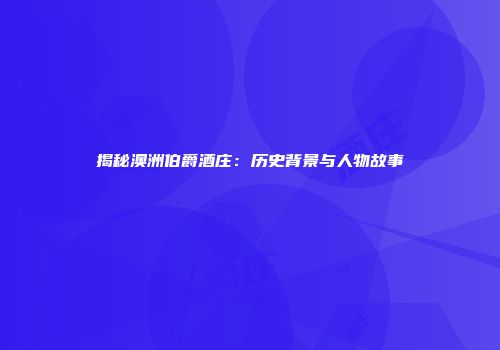 揭秘澳洲伯爵酒庄：历史背景与人物故事