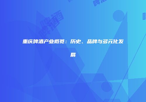 重庆啤酒产业概览：历史、品牌与多元化发展