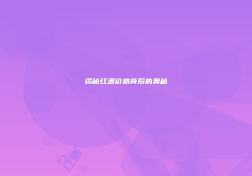 揭秘红酒价格背后的奥秘