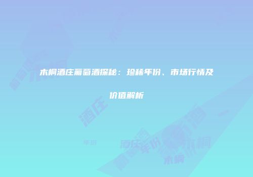 木桐酒庄葡萄酒探秘：珍稀年份、市场行情及价值解析