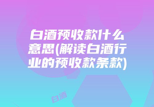 白酒预收款什么意思(解读白酒行业的预收款条款)