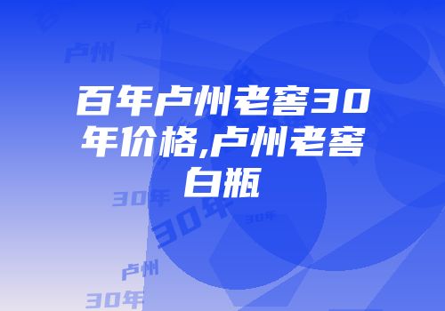 百年卢州老窖30年价格,卢州老窖白瓶
