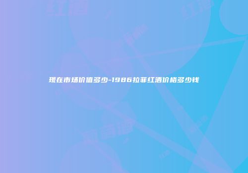 现在市场价值多少-1986拉菲红酒价格多少钱