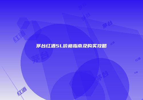茅台红酒5L价格指南及购买攻略