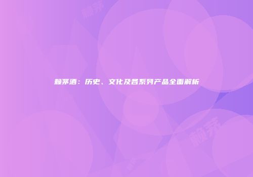 赖茅酒：历史、文化及各系列产品全面解析