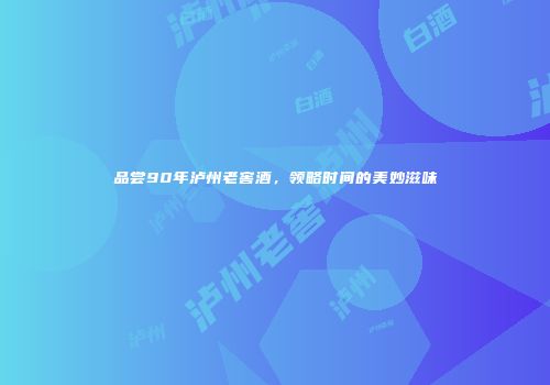 品尝90年泸州老窖酒，领略时间的美妙滋味