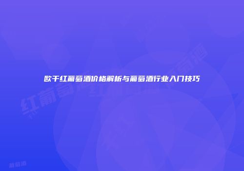 欧干红葡萄酒价格解析与葡萄酒行业入门技巧