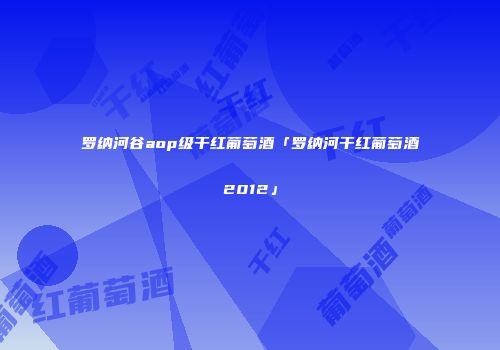罗纳河谷aop级干红葡萄酒「罗纳河干红葡萄酒2012」