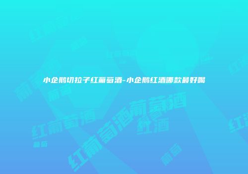小企鹅切拉子红葡萄酒-小企鹅红酒哪款最好喝