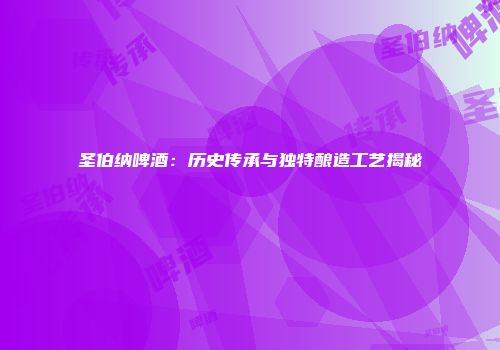 圣伯纳啤酒：历史传承与独特酿造工艺揭秘