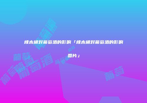 橡木桶对葡萄酒的影响「橡木桶对葡萄酒的影响图片」