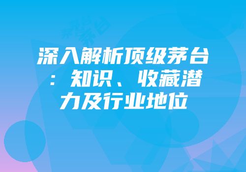 深入解析顶级茅台：知识、收藏潜力及行业地位