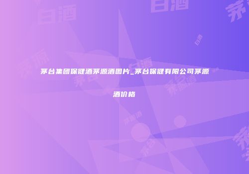 茅台集团保健酒茅源酒图片_茅台保健有限公司茅源酒价格