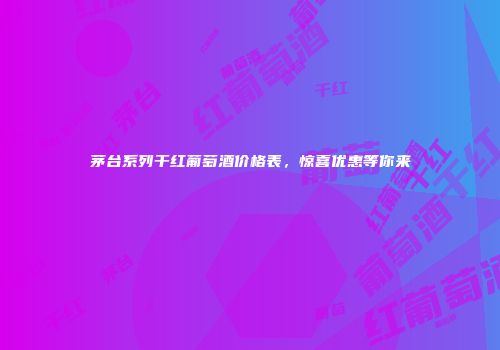 茅台系列干红葡萄酒价格表，惊喜优惠等你来